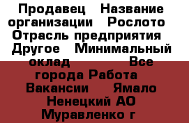 Продавец › Название организации ­ Рослото › Отрасль предприятия ­ Другое › Минимальный оклад ­ 12 000 - Все города Работа » Вакансии   . Ямало-Ненецкий АО,Муравленко г.